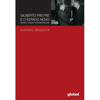 Gilberto Freyre E O Estado Novo: Região, Nação E Modernidade
