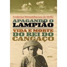 Apagando O Lampião: Vida E Morte Do Rei Do Cangaço