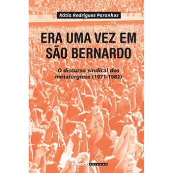 Era Uma Vez Em São Bernardo: O Discurso Sindical Dos Metalúrgicos (1971-1982)