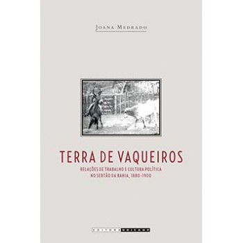 Terra De Vaqueiros: Relações De Trabalho E Cultura Política No Sertão Da Bahia, 1880-1990