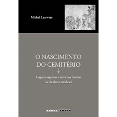 O Nascimento Do Cemitério: Lugares Sagrados E Terra Dos Mortos No Ocidente Medieval