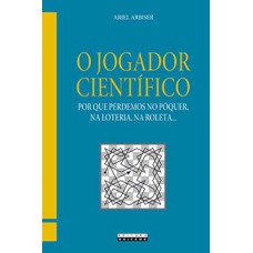 O Jogador Científico: Por Que Perdemos No Pôquer, Na Loteria, Na Roleta...