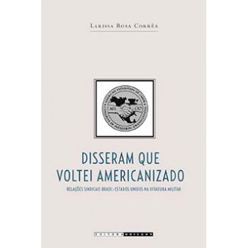 Disseram Que Voltei Americanizado: Relações Sindicais Brasil-estados Unidos Na Ditadura Militar