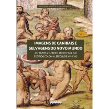 Imagens De Canibais E Selvagens Do Novo Mundo: Do Maravilhoso Medieval Ao Exótico Colonial (séculos Xv-xvii)