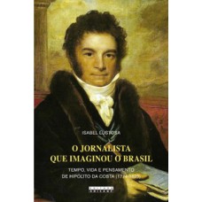 O Jornalista Que Imaginou O Brasil: Tempo, Vida E Pensamento De Hipólito Da Costa (1774 - 1823)