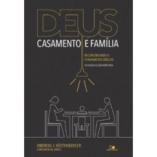 Deus, Casamento E Família: Reconstruindo O Fundamento Bíblico - 2a. Edição Ampliada