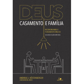 Deus, Casamento E Família: Reconstruindo O Fundamento Bíblico - 2a. Edição Ampliada