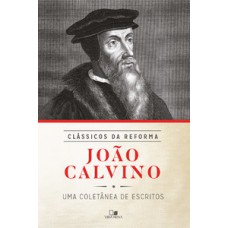 João Calvino: Coletânea De Escritos - Série Clássicos Da Reforma