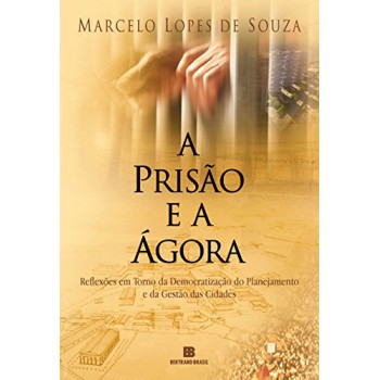 A prisão e a ágora: Reflexões em torno da democratização do planejamento e da gestão das cidades: Reflexões em torno da democratização do planejamento e da gestão das cidades