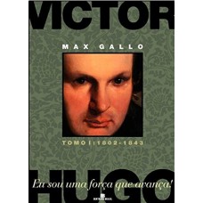 Victor Hugo: Eu Sou Uma Força Que Avança! (vol 1: 1802-1843)