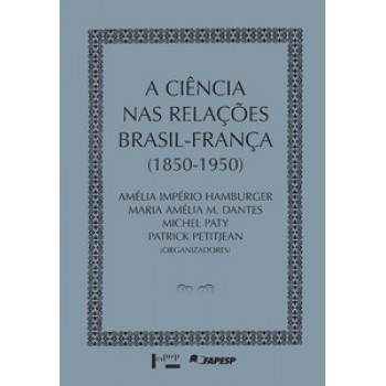 A CIÊNCIA NAS RELAÇÕES BRASIL-FRANÇA 1850-1950