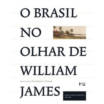 O BRASIL NO OLHAR DE WILLIAM JAMES: CARTAS, DIÁRIOS E DESENHOS, 1865-1866