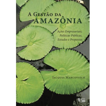 A GESTÃO DA AMAZÔNIA: AÇÕES EMPRESARIAIS, POLÍTICAS PÚBLICAS, ESTUDOS E PROPOSTAS