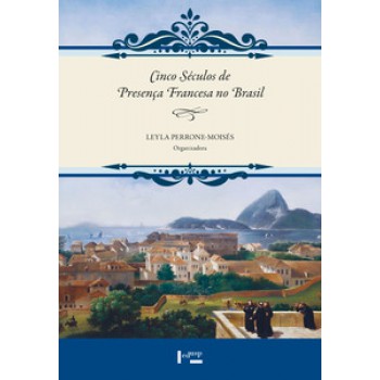 CINCO SÉCULOS DE PRESENÇA FRANCESA NO BRASIL: INVASÕES, MISSÕES, IRRUPÇÕES