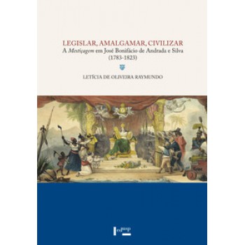 LEGISLAR, AMALGAMAR, CIVILIZAR: A MESTIÇAGEM EM JOSÉ BONIFÁCIO DE ANDRADA E SILVA ( 1783-1823)