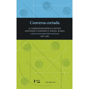 CONVERSA CORTADA: A CORRESPONDÊNCIA ENTRE ANTONIO CANDIDO E ÁNGEL RAMA. O ESBOÇO DE UM PROJETO LATINO-AMERICANO (1960-1983)