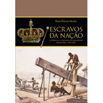 ESCRAVOS DA NAÇÃO: O PÚBLICO E O PRIVADO NA ESCRAVIDÃO BRASILEIRA, 1760-1876