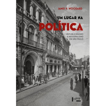 UM LUGAR NA POLÍTICA: REPUBLICANISMO E REGIONALISMO EM SÃO PAULO