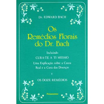 Os Remédios Florais Do Dr. Bach: Incluindo Cura-te A Ti Mesmo - Uma Explicação Sobre A Causa Real E A Cura Das Doenças E Os Doze Remédios