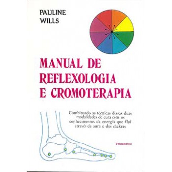 Manual De Reflexologia E Cromoterapia: Combinando As Técnicas Dessas Duas Modalidades De Cura Com Os Conhecimentos Da Energia Que Flui Através Da Aura E Dos Chakras