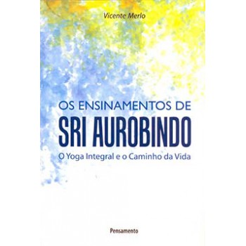 Os Ensinamentos De Sri Aurobindo: O Yoga Integral E O Caminho Da Vida