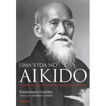 Uma Vida No Aikido: Biografia Do Fundador Morihei Ueshiba