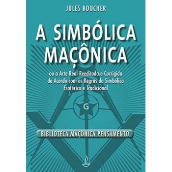 A Simbólica Maçônica: Ou A Arte Real Reeditada E Corrigida De Acordo Com As Regras Da Simbólica Esotérica E Tradicional