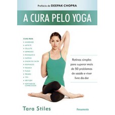 A Cura Pelo Yoga: Rotinas Simples Para Superar Mais De 50 Problemas De Saúde E Viver Livre Da Dor