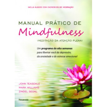 Manual Prático De Mindfulness: Um Programa De Oito Semanas Para Libertar Você Da Depressão, Da Ansiedade E Do Estresse Emocional