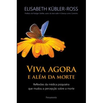 Viva Agora E Além Da Morte: Reflexões Da Médica Psiquiatra Que Mudou A Percepção Sobre A Morte