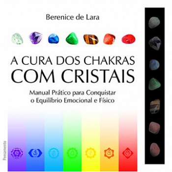 A Cura Dos Chakras Com Cristais: Manual Prático Para Conquistar O Equilíbrio Emocional E Físico