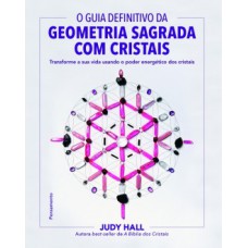 O Guia Definitivo Da Geometria Sagrada Com Cristais: Transforme A Sua Vida Usando O Poder Energético Dos Cristais