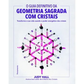 O Guia Definitivo Da Geometria Sagrada Com Cristais: Transforme A Sua Vida Usando O Poder Energético Dos Cristais