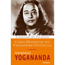 Como Despertar Seu Verdadeiro Potencial: A Sabedoria De Yogananda