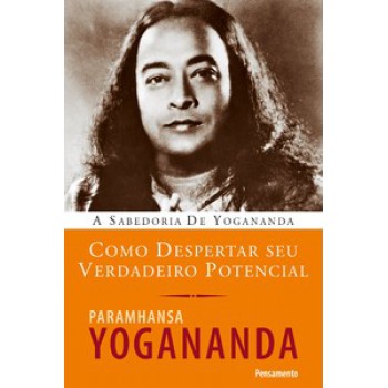 Como Despertar Seu Verdadeiro Potencial: A Sabedoria De Yogananda