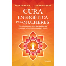 Cura Energética Para Mulheres: Exercícios Práticos Com Os Chakras, Mudras E Meditações Para Restaurar O Sagrado Feminino