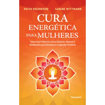 Cura Energética Para Mulheres: Exercícios Práticos Com Os Chakras, Mudras E Meditações Para Restaurar O Sagrado Feminino