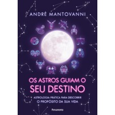 Os Astros Guiam Seu Destino: Astrologia Prática Para Descobrir O Propósito Da Sua Vida