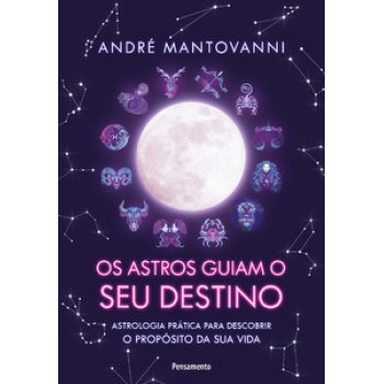 Os Astros Guiam Seu Destino: Astrologia Prática Para Descobrir O Propósito Da Sua Vida