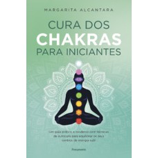 Cura Dos Chakras Para Iniciantes: Um Guia Prático E Moderno Com Técnicas De Autocura Para Equilibrar Os Seus Centros De Energia Sutil