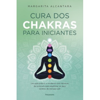 Cura Dos Chakras Para Iniciantes: Um Guia Prático E Moderno Com Técnicas De Autocura Para Equilibrar Os Seus Centros De Energia Sutil