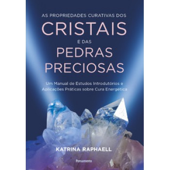 As Propriedades Curativas Dos Cristais E Das Pedras Preciosas: Um Manual De Estudos Introdutórios E Aplicações Práticas Sobre Cura Energética