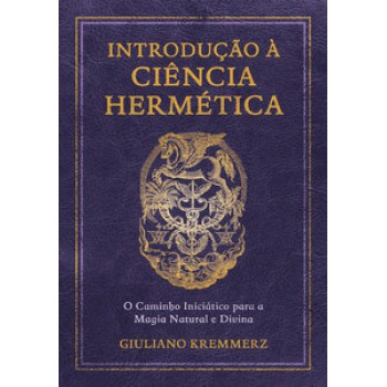 Introdução à Ciência Hermética: O Caminho Iniciático Para A Magia Natural E Divina