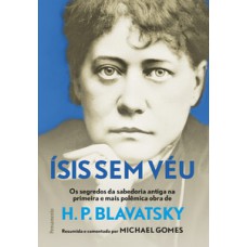 ísis Sem Véu: Os Segredos Da Sabedoria Antiga Na Primeira E Mais Pol~emina Obra De H. P. Blavatsky