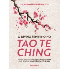 O Divino Feminino No Tao Te Ching: A Primeira Tradução Do Texto Clássico Da Filosofia Taoista Que Revela Sua Essência Feminina