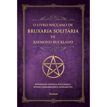 O Livro Wiccano De Bruxaria Solitária De Raymond Buckland: Introdução à Prática, ética Mágica, Rituais, Consagrações E Instrumentos