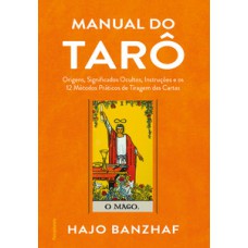 Manual Do Tarô: Origens, Significados Ocultos, Instruções E Os 12 Métodos Práticos De Tiragem Das Cartas