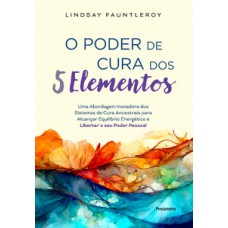 O Poder De Cura Dos 5 Elementos: Uma Abordagem Inovadora Dos Sistemas De Cura Ancestrais Para Alcançar Equilíbrio Energético E Libertar O Seu Poder Pessoal