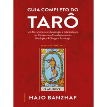 Guia Completo Do Tarô: Um Novo Sistema De Disposição E Interpretação Das Cartas E Suas Correlações Com A Mitologia, O I Ching E A Astrologia