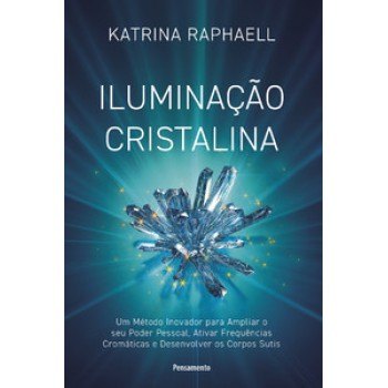 Iluminação Cristalina: Um Método Inovador Para Ampliar Seu Poder Pessoal, Ativar Frequências Cromáticas E Desenvolver Os Corpos Sutis